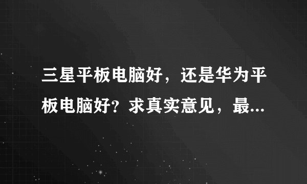 三星平板电脑好，还是华为平板电脑好？求真实意见，最好的就是用过的来说一说。