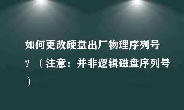 如何更改硬盘出厂物理序列号？（注意：并非逻辑磁盘序列号）