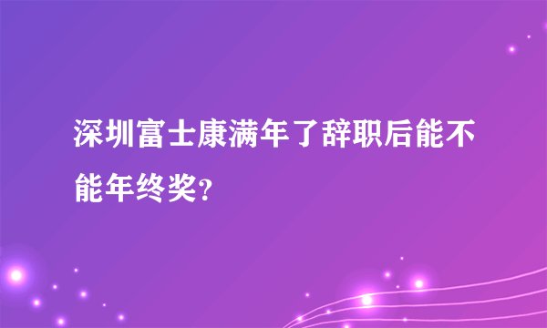 深圳富士康满年了辞职后能不能年终奖？