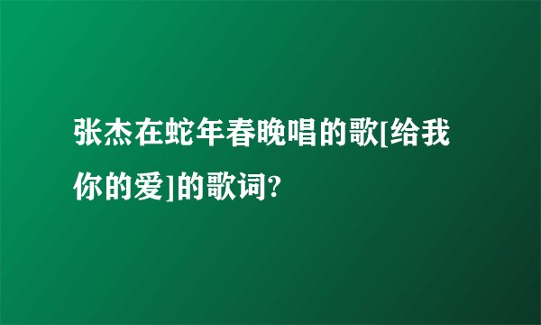 张杰在蛇年春晚唱的歌[给我你的爱]的歌词?
