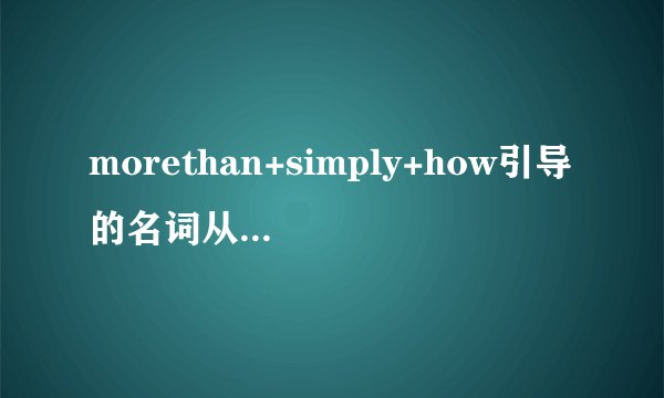 morethan+simply+how引导的名词从句中，simply作何解释？