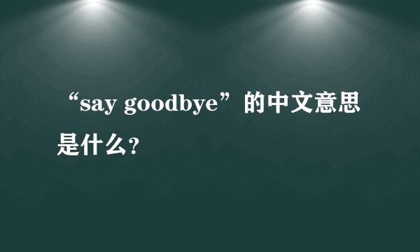 “say goodbye”的中文意思是什么？