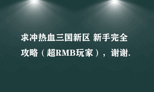 求冲热血三国新区 新手完全攻略（超RMB玩家），谢谢.
