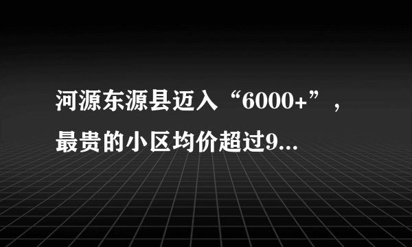 河源东源县迈入“6000+”，最贵的小区均价超过9000/平