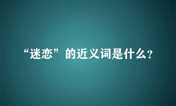 “迷恋”的近义词是什么？