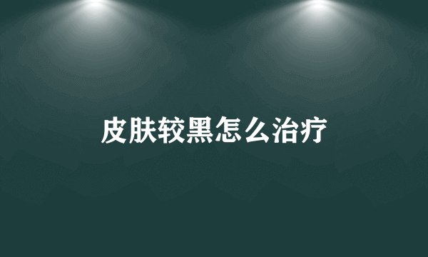 皮肤较黑怎么治疗