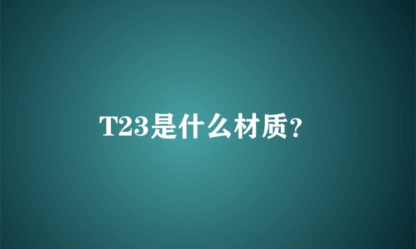 T23是什么材质？