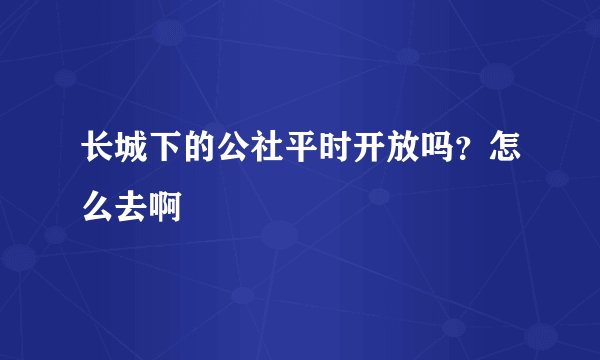 长城下的公社平时开放吗？怎么去啊