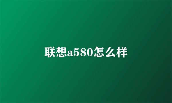 联想a580怎么样