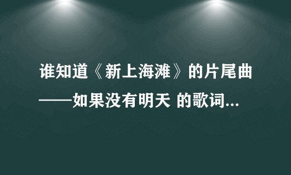 谁知道《新上海滩》的片尾曲——如果没有明天 的歌词是什么？（是黄晓明和孙俪版本的）