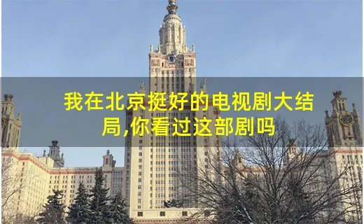 我在北京挺好的电视剧大结局,你看过这部剧吗