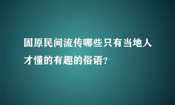 固原民间流传哪些只有当地人才懂的有趣的俗语？