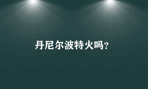 丹尼尔波特火吗？