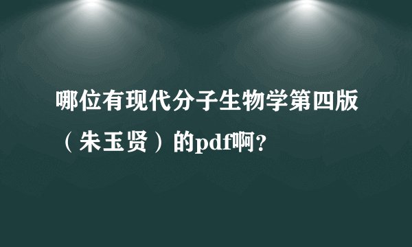 哪位有现代分子生物学第四版（朱玉贤）的pdf啊？