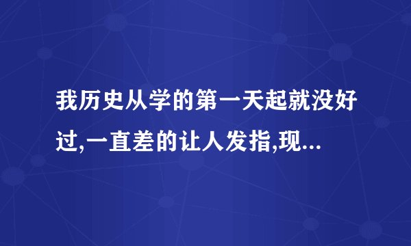 我历史从学的第一天起就没好过,一直差的让人发指,现在我高三了,这科老拖后腿,,怎么办啊???