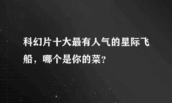 科幻片十大最有人气的星际飞船，哪个是你的菜？