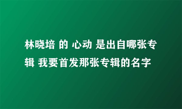 林晓培 的 心动 是出自哪张专辑 我要首发那张专辑的名字