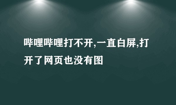 哔哩哔哩打不开,一直白屏,打开了网页也没有图