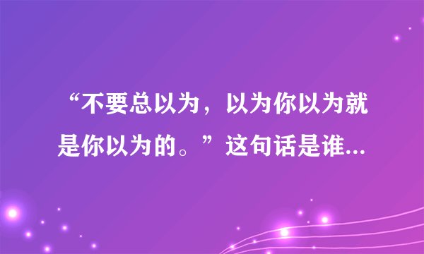 “不要总以为，以为你以为就是你以为的。”这句话是谁的名言？