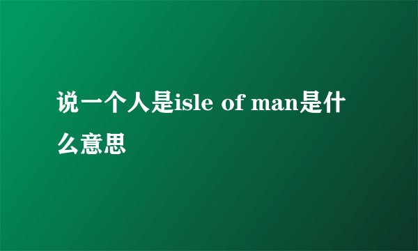 说一个人是isle of man是什么意思