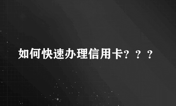 如何快速办理信用卡？？？