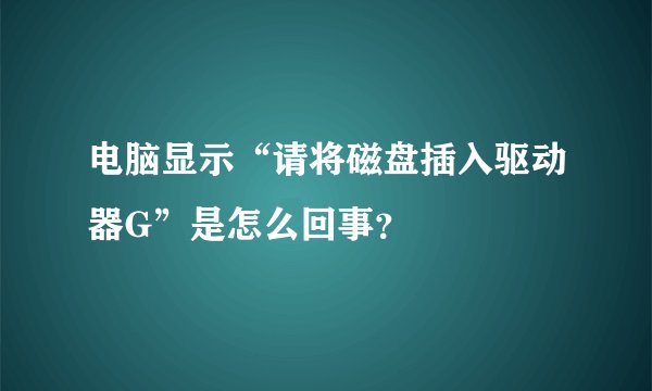 电脑显示“请将磁盘插入驱动器G”是怎么回事？