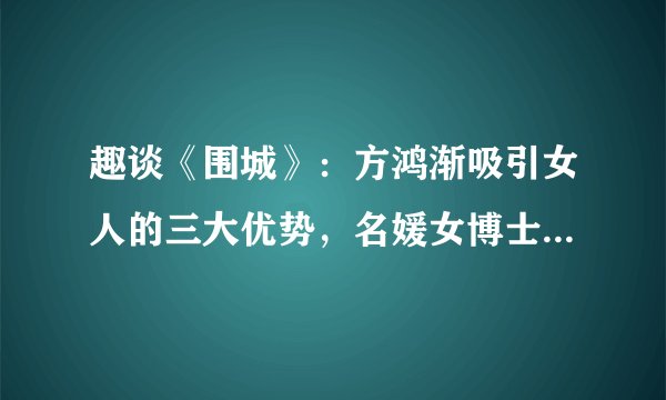 趣谈《围城》：方鸿渐吸引女人的三大优势，名媛女博士都要倒追