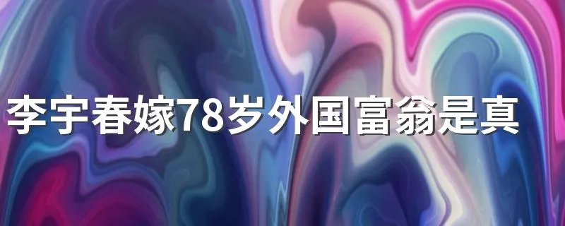 李宇春嫁78岁外国富翁是真的吗 李宇春嫁人了吗