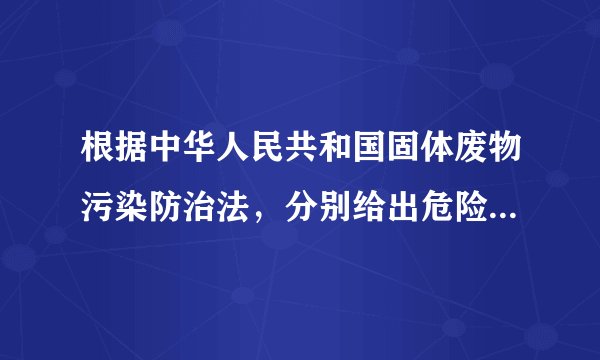 根据中华人民共和国固体废物污染防治法，分别给出危险废物和固废的定义。固体废物：是指在______和______或______、______和置于容器中的______的______以及法律、行政法规规定________危险废物：是______或者根据国家规定的危险废物______和______认定的具有______的______。