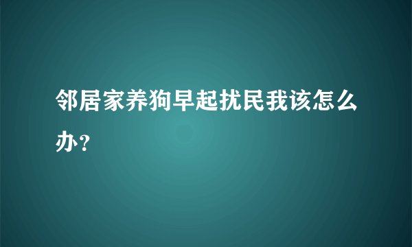 邻居家养狗早起扰民我该怎么办？
