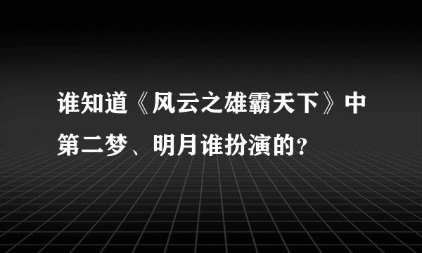 谁知道《风云之雄霸天下》中第二梦、明月谁扮演的？
