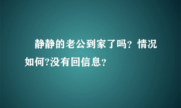 張静静的老公到家了吗？情况如何?没有回信息？