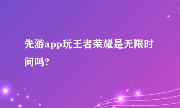 先游app玩王者荣耀是无限时间吗?