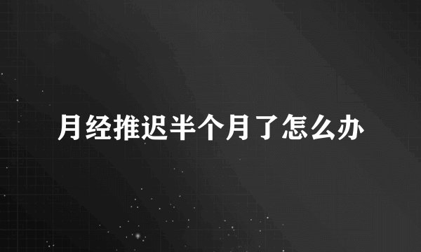 月经推迟半个月了怎么办