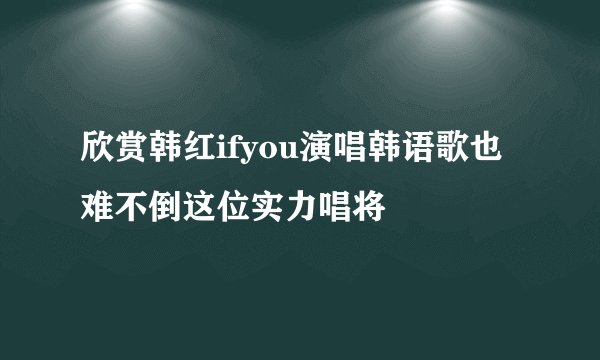欣赏韩红ifyou演唱韩语歌也难不倒这位实力唱将