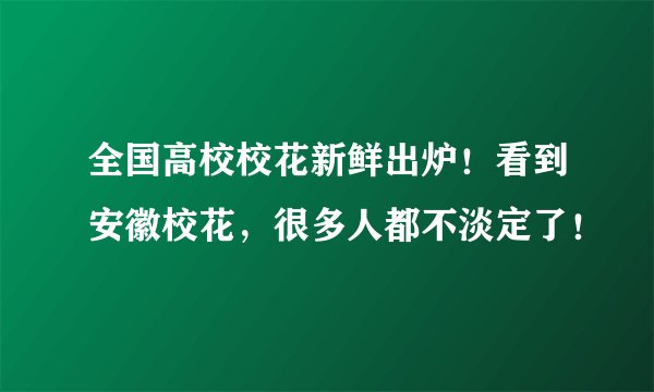 全国高校校花新鲜出炉！看到安徽校花，很多人都不淡定了！