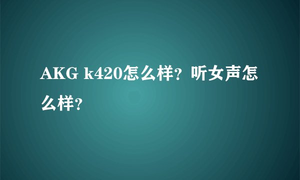 AKG k420怎么样？听女声怎么样？