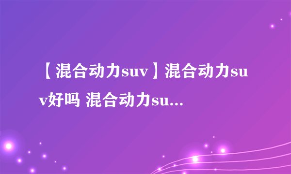 【混合动力suv】混合动力suv好吗 混合动力suv优缺点分析