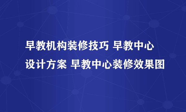 早教机构装修技巧 早教中心设计方案 早教中心装修效果图