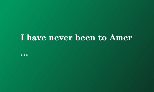 I have never been to America.-----me neither.
