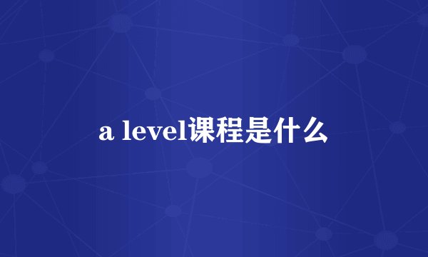 a level课程是什么