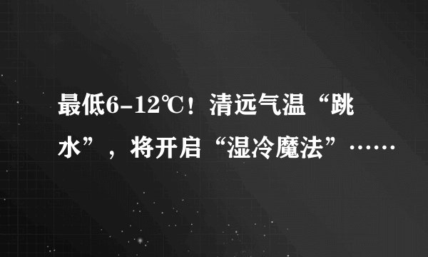 最低6-12℃！清远气温“跳水”，将开启“湿冷魔法”……