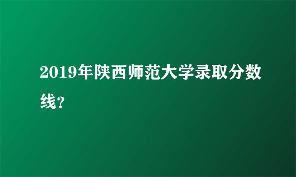 2019年陕西师范大学录取分数线？