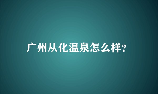 广州从化温泉怎么样？