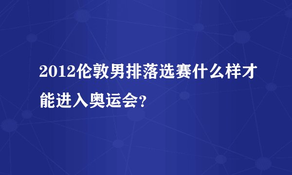 2012伦敦男排落选赛什么样才能进入奥运会？