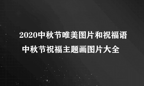 2020中秋节唯美图片和祝福语 中秋节祝福主题画图片大全