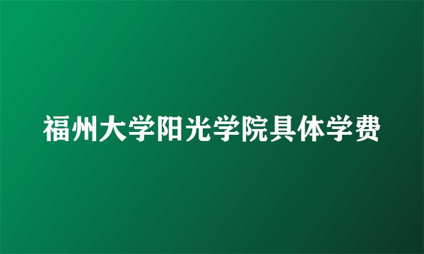福州大学阳光学院具体学费