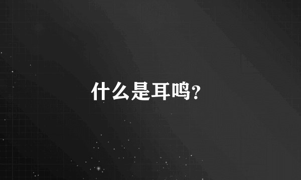 什么是耳鸣？
