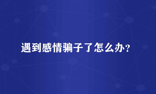 遇到感情骗子了怎么办？