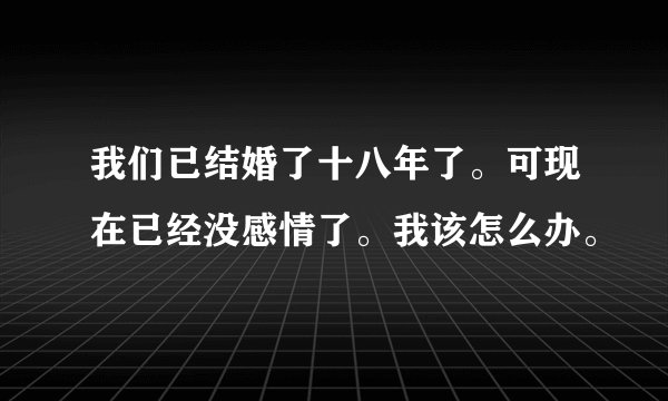 我们已结婚了十八年了。可现在已经没感情了。我该怎么办。